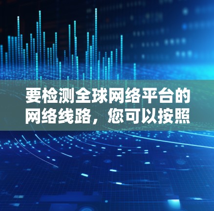 要检测全球网络平台的网络线路,您可以按照以下步骤进行 要检测全球网络平台的网络线路,您可以按照以下步骤进行