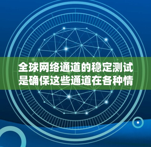 全球网络通道的稳定测试是确保这些通道在各种情况下都能保持稳定性的关键步骤。以下是对这一过程的系统总结，旨在帮助您全面理解并掌握相关知识