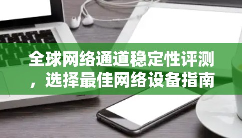 全球网络通道稳定性评测,选择最佳网络设备指南 全球网络通道稳定性评测,选择最佳网络设备指南