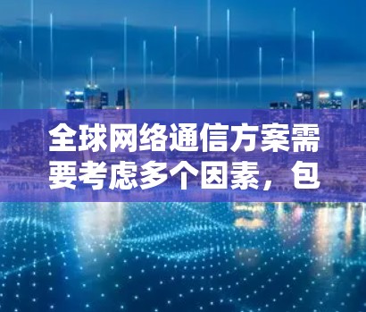 全球网络通信方案需要考虑多个因素，包括地理分布、设备特性、数据传输方式、安全性、存储管理、架构设计等方面。以下是一些关键组件和解决方案建议