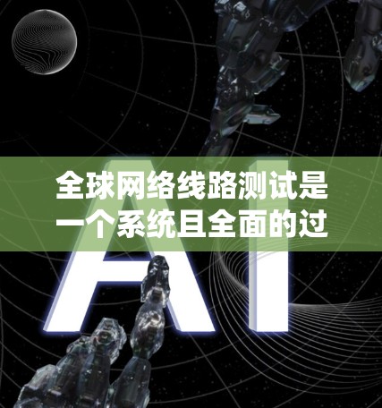 全球网络线路测试是一个系统且全面的过程,旨在评估和优化网络性能。以下是对上述测试方面的一步步解析和总结 全球网络线路测试是一个系统且全面的过程,旨在评估和优化网络性能。以下是对上述测试方面的一步步解析和总结