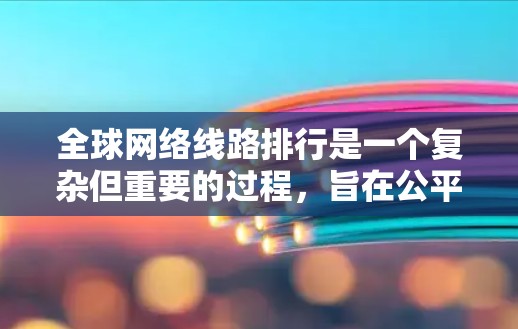 全球网络线路排行是一个复杂但重要的过程,旨在公平地排列全球各网络设备,以优化网络性能和资源分配。以下是逐步的解答 全球网络线路排行是一个复杂但重要的过程,旨在公平地排列全球各网络设备,以优化网络性能和资源分配。以下是逐步的解答