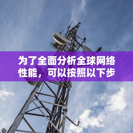 为了全面分析全球网络性能,可以按照以下步骤进行 为了全面分析全球网络性能,可以按照以下步骤进行