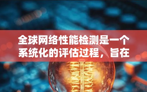 全球网络性能检测是一个系统化的评估过程,旨在评估和优化网络性能。以下是对该过程的详细总结 全球网络性能检测是一个系统化的评估过程,旨在评估和优化网络性能。以下是对该过程的详细总结