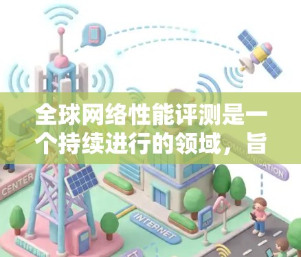 全球网络性能评测是一个持续进行的领域,旨在评估不同地区的网络性能和特点。以下是一些主要的网络性能评测领域及其特点 全球网络性能评测是一个持续进行的领域,旨在评估不同地区的网络性能和特点。以下是一些主要的网络性能评测领域及其特点