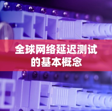 全球网络延迟测试的基本概念