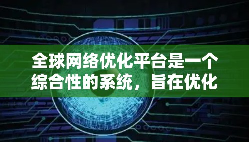 全球网络优化平台是一个综合性的系统，旨在优化全球范围内的网络基础设施以满足特定需求。以下是对该平台的系统架构、功能、应用和实施步骤的详细分析