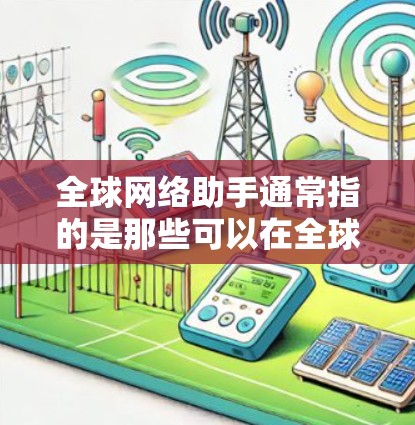 全球网络助手通常指的是那些可以在全球范围内提供网络服务的工具或服务。这些助手可以包括但不限于 全球网络助手通常指的是那些可以在全球范围内提供网络服务的工具或服务。这些助手可以包括但不限于
