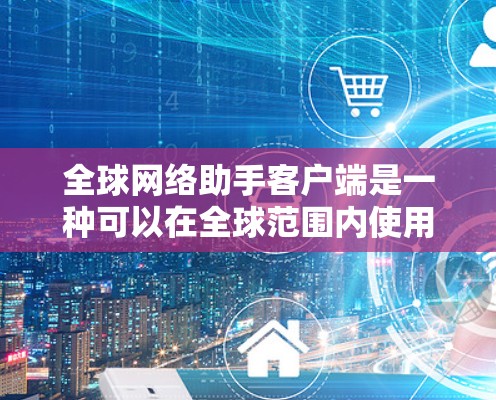 全球网络助手客户端是一种可以在全球范围内使用，支持多种网络设备的功能装置，用于进行各种网络服务和功能。以下是该客户端的详细信息