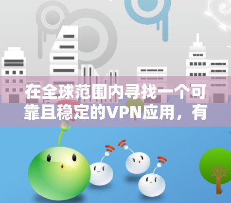 在全球范围内寻找一个可靠且稳定的VPN应用,有几个常用的推荐,这些应用通常支持多种网络环境,并且有较高的安全性。以下是一些可靠、稳定且易于使用的VPN应用 在全球范围内寻找一个可靠且稳定的VPN应用,有几个常用的推荐,这些应用通常支持多种网络环境,并且有较高的安全性。以下是一些可靠、稳定且易于使用的VPN应用