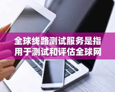 全球线路测试服务是指用于测试和评估全球网络线路的测试服务,广泛应用于通信、电力、航空、汽车、能源等行业的测试需求。以下是关于全球线路测试服务的一些关键点 全球线路测试服务是指用于测试和评估全球网络线路的测试服务,广泛应用于通信、电力、航空、汽车、能源等行业的测试需求。以下是关于全球线路测试服务的一些关键点