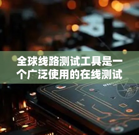 全球线路测试工具是一个广泛使用的在线测试平台,用于测试各种类型的网络设备之间的连接和性能。以下是一些主要的全球线路测试工具及其特点和适用场景 全球线路测试工具是一个广泛使用的在线测试平台,用于测试各种类型的网络设备之间的连接和性能。以下是一些主要的全球线路测试工具及其特点和适用场景