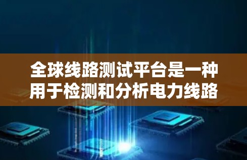 全球线路测试平台是一种用于检测和分析电力线路性能的软件工具，广泛应用于电力行业、能源公司、电力设施维护和监控等领域。这类平台通常具备以下功能和特点