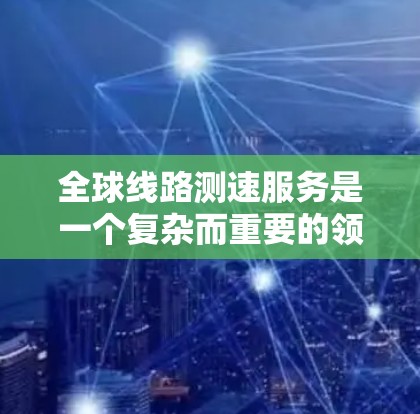 全球线路测速服务是一个复杂而重要的领域，涉及多个国家和地区的网络环境测试，旨在评估和优化网络性能。以下是对这一领域的总结
