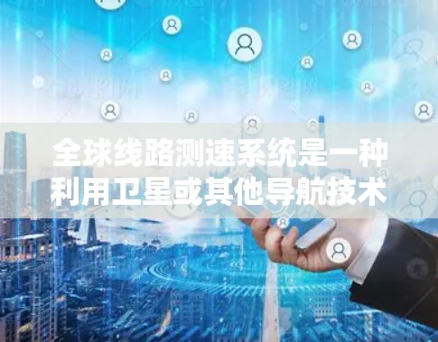 全球线路测速系统是一种利用卫星或其他导航技术检测和监测道路限速标志的系统,旨在提高交通系统的安全性。以下是其关键点的总结 全球线路测速系统是一种利用卫星或其他导航技术检测和监测道路限速标志的系统,旨在提高交通系统的安全性。以下是其关键点的总结