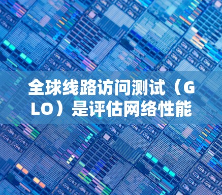 全球线路访问测试(GLO)是评估网络性能的重要工具,广泛应用于测试网络拓扑结构、接口配置和物理连接方式。以下是对GLO测试的详细分析 全球线路访问测试(GLO)是评估网络性能的重要工具,广泛应用于测试网络拓扑结构、接口配置和物理连接方式。以下是对GLO测试的详细分析