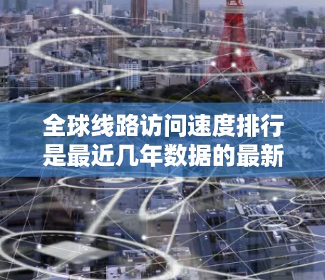 全球线路访问速度排行是最近几年数据的最新结果,这取决于数据的来源和时间点。以下是223年最新的国际数据,供参考 全球线路访问速度排行是最近几年数据的最新结果,这取决于数据的来源和时间点。以下是223年最新的国际数据,供参考