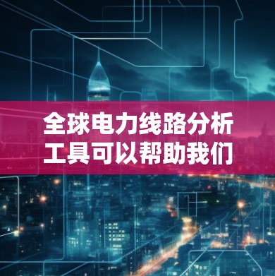 全球电力线路分析工具可以帮助我们全面评估和预测不同国家和地区电网的结构、容量、分布和安全情况。以下是一些可能的工具及其功能 全球电力线路分析工具可以帮助我们全面评估和预测不同国家和地区电网的结构、容量、分布和安全情况。以下是一些可能的工具及其功能