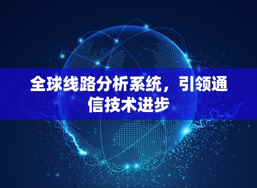 全球线路分析系统,引领通信技术进步 全球线路分析系统,引领通信技术进步