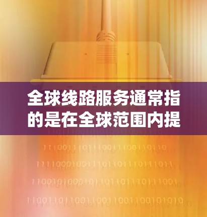 全球线路服务通常指的是在全球范围内提供各种交通工具或通信服务的系统或网络。以下是一些可能的解释 全球线路服务通常指的是在全球范围内提供各种交通工具或通信服务的系统或网络。以下是一些可能的解释