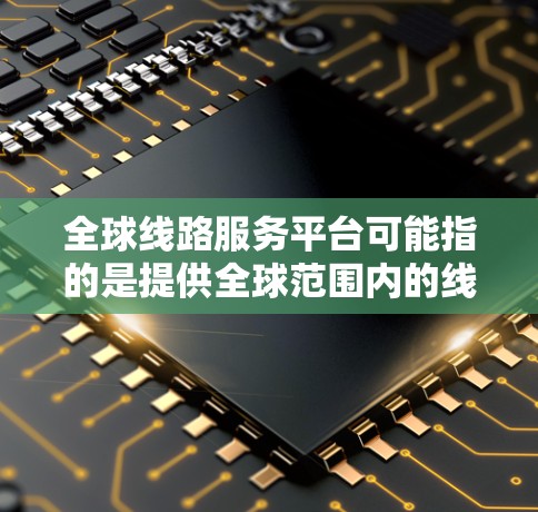 全球线路服务平台可能指的是提供全球范围内的线路服务的平台，这类平台可能包括交通、航空、铁路、物流等领域的在线服务。以下是关于全球线路服务平台的一般介绍