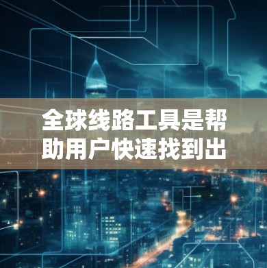 全球线路工具是帮助用户快速找到出行路线的工具,涵盖了多种选择,根据不同的需求和个人情况,可以选择合适的工具。以下是一些常见的全球线路工具推荐 全球线路工具是帮助用户快速找到出行路线的工具,涵盖了多种选择,根据不同的需求和个人情况,可以选择合适的工具。以下是一些常见的全球线路工具推荐