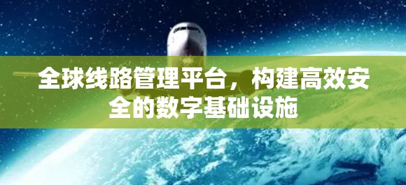 全球线路管理平台,构建高效安全的数字基础设施 全球线路管理平台,构建高效安全的数字基础设施