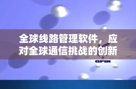 全球线路管理软件,应对全球通信挑战的创新解 全球线路管理软件,应对全球通信挑战的创新解