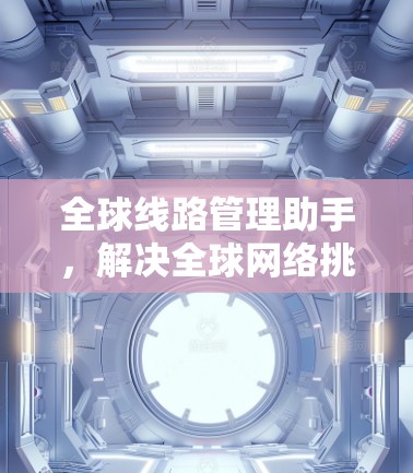 全球线路管理助手,解决全球网络挑战的技术专家 全球线路管理助手,解决全球网络挑战的技术专家
