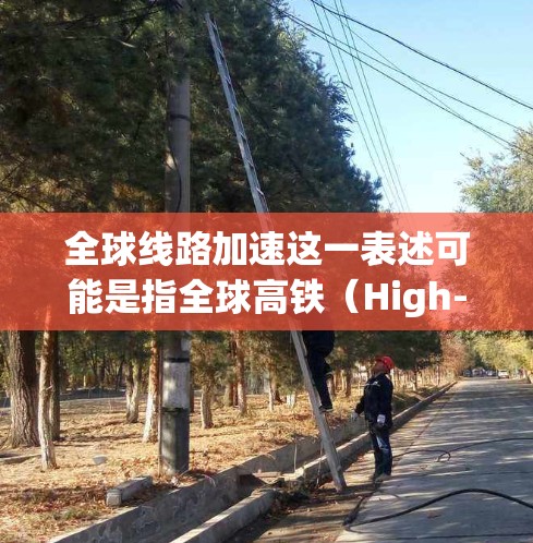 全球线路加速这一表述可能是指全球高铁(High-speed Rail)网络的快速发展,或者与航空、交通等领域的融合,推动全球交通体系的优化和升级。以下是一个综合性的描述 全球线路加速这一表述可能是指全球高铁(High-speed Rail)网络的快速发展,或者与航空、交通等领域的融合,推动全球交通体系的优化和升级。以下是一个综合性的描述