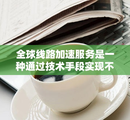 全球线路加速服务是一种通过技术手段实现不同国家互联网设备快速连接的技术,旨在减少延迟和提高网络性能,促进经济交流和国际合作。以下是该服务的详细分析 全球线路加速服务是一种通过技术手段实现不同国家互联网设备快速连接的技术,旨在减少延迟和提高网络性能,促进经济交流和国际合作。以下是该服务的详细分析
