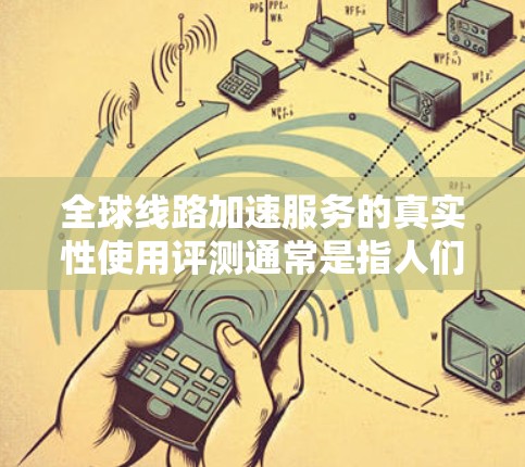 全球线路加速服务的真实性使用评测通常是指人们在实际使用这些服务时,对设备、软件或网络体验的评价。这些评测可能结合了实际使用体验、反馈、问题分析以及对相关技术的深入研究。以下是一些可能涉及的评测内容 全球线路加速服务的真实性使用评测通常是指人们在实际使用这些服务时,对设备、软件或网络体验的评价。这些评测可能结合了实际使用体验、反馈、问题分析以及对相关技术的深入研究。以下是一些可能涉及的评测内容