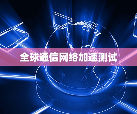 全球通信网络加速测试 全球通信网络加速测试