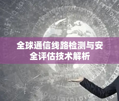 全球通信线路检测与安全评估技术解析 全球通信线路检测与安全评估技术解析