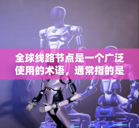 全球线路节点是一个广泛使用的术语，通常指的是从全球范围内的某个节点到特定地区的连接方式。在不同的领域中，这些节点的应用和设计可能有所不同，但它们都旨在确保系统的可靠和高效连接