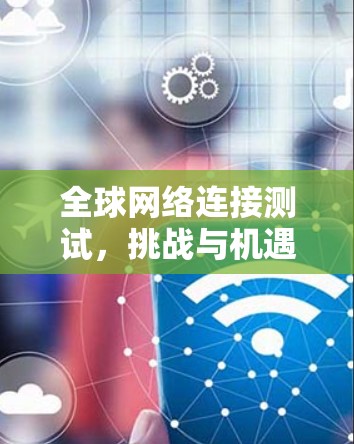 全球网络连接测试,挑战与机遇 全球网络连接测试,挑战与机遇