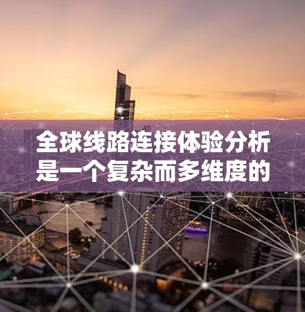 全球线路连接体验分析是一个复杂而多维度的问题,涉及多个方面,包括网络速度、延迟、连接稳定性、数据传输方式、用户体验、设备兼容性、成本效益和未来趋势。以下是一个综合性的分析,涵盖了这些关键方面 全球线路连接体验分析是一个复杂而多维度的问题,涉及多个方面,包括网络速度、延迟、连接稳定性、数据传输方式、用户体验、设备兼容性、成本效益和未来趋势。以下是一个综合性的分析,涵盖了这些关键方面