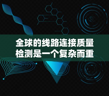 全球的线路连接质量检测是一个复杂而重要的过程,涉及多个关键方面。以下是对这一过程的总结和关键点 全球的线路连接质量检测是一个复杂而重要的过程,涉及多个关键方面。以下是对这一过程的总结和关键点