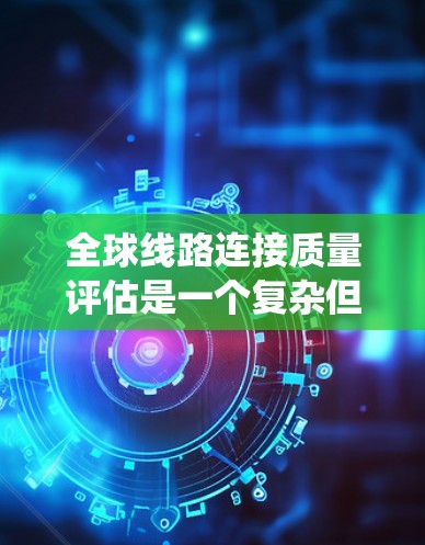 全球线路连接质量评估是一个复杂但重要的课题,涉及多个方面和标准的综合应用。以下是对该主题的系统总结和分析 全球线路连接质量评估是一个复杂但重要的课题,涉及多个方面和标准的综合应用。以下是对该主题的系统总结和分析