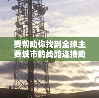 要帮助你找到全球主要城市的线路连接助手,你可以按照以下步骤操作 要帮助你找到全球主要城市的线路连接助手,你可以按照以下步骤操作