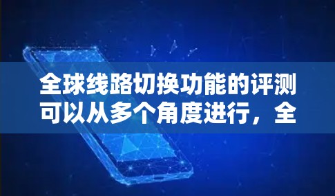 全球线路切换功能的评测可以从多个角度进行，全面评估其性能、安全性、用户体验以及在不同环境下的表现。以下是对该功能的评测总结