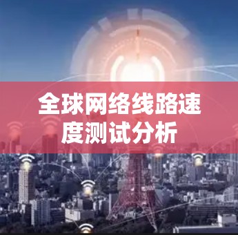 全球网络线路速度测试分析 全球网络线路速度测试分析