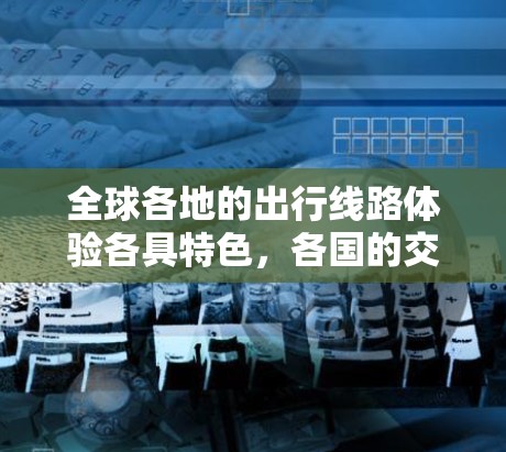 全球各地的出行线路体验各具特色,各国的交通方式、票价、景点、经济环境、文化特色和安全情况都有所不同。以下是对全球主要国家的全球线路体验分析 全球各地的出行线路体验各具特色,各国的交通方式、票价、景点、经济环境、文化特色和安全情况都有所不同。以下是对全球主要国家的全球线路体验分析