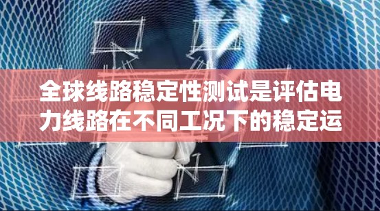 全球线路稳定性测试是评估电力线路在不同工况下的稳定运行能力的重要手段。以下是对该测试的系统化总结 全球线路稳定性测试是评估电力线路在不同工况下的稳定运行能力的重要手段。以下是对该测试的系统化总结