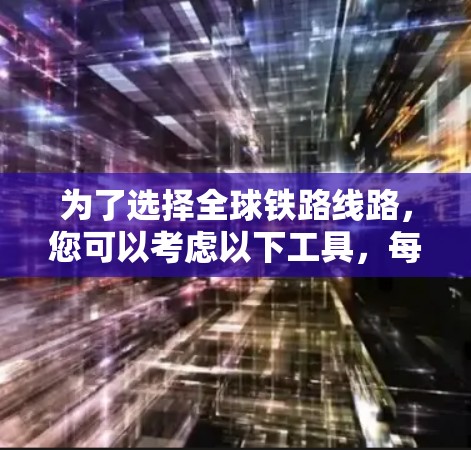 为了选择全球铁路线路，您可以考虑以下工具，每个工具的特点如下