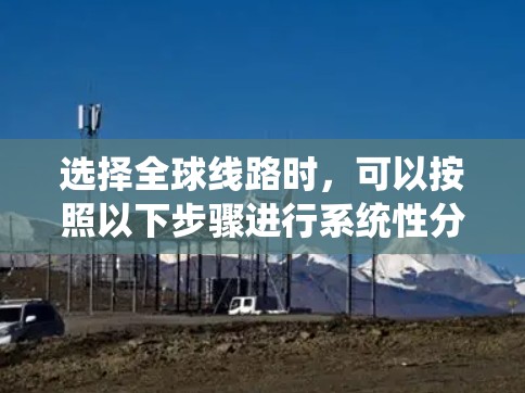 选择全球线路时，可以按照以下步骤进行系统性分析和决策