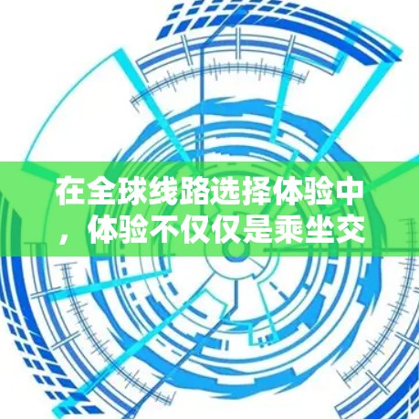 在全球线路选择体验中,体验不仅仅是乘坐交通工具的简单过程,而是整个出行体验的综合体现。以下是对全球线路选择体验的详细分析 在全球线路选择体验中,体验不仅仅是乘坐交通工具的简单过程,而是整个出行体验的综合体现。以下是对全球线路选择体验的详细分析
