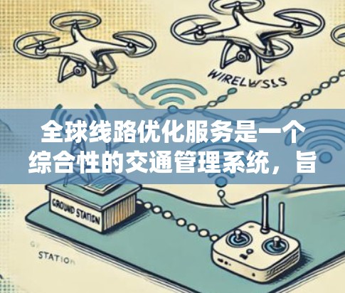 全球线路优化服务是一个综合性的交通管理系统，旨在通过优化全球交通网络，提升交通效率和服务质量。以下是对该领域的一些详细说明