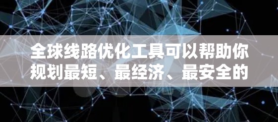 全球线路优化工具可以帮助你规划最短、最经济、最安全的路线，特别是在交通、交通流量、天气、道路状况等多方面考虑的情况下。以下是一些推荐的工具和资源，涵盖地图软件、在线服务、路线规划工具和其他资源