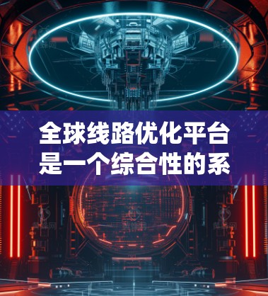 全球线路优化平台是一个综合性的系统,旨在通过优化全球交通网络,提升运营效率和用户体验。以下是对该平台的详细总结 全球线路优化平台是一个综合性的系统,旨在通过优化全球交通网络,提升运营效率和用户体验。以下是对该平台的详细总结